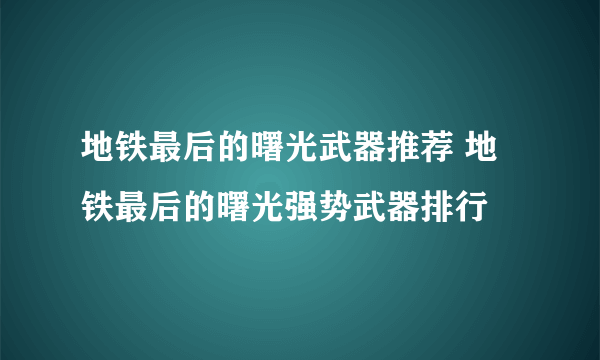 地铁最后的曙光武器推荐 地铁最后的曙光强势武器排行