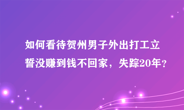 如何看待贺州男子外出打工立誓没赚到钱不回家，失踪20年？