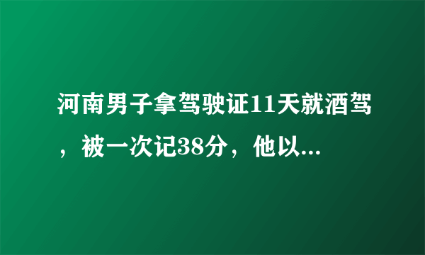 河南男子拿驾驶证11天就酒驾，被一次记38分，他以后还能重新考驾照吗？