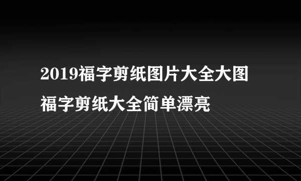 2019福字剪纸图片大全大图 福字剪纸大全简单漂亮