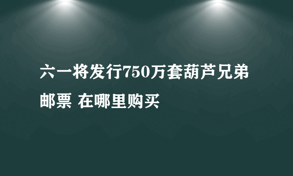 六一将发行750万套葫芦兄弟邮票 在哪里购买