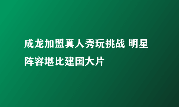 成龙加盟真人秀玩挑战 明星阵容堪比建国大片