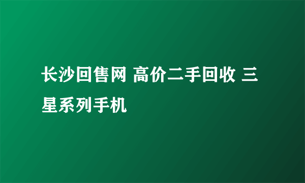 长沙回售网 高价二手回收 三星系列手机