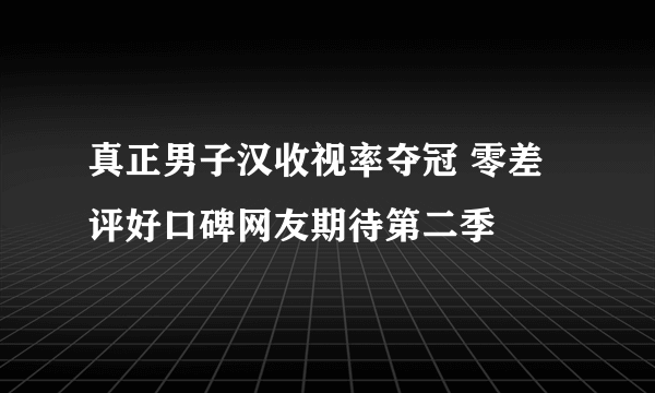 真正男子汉收视率夺冠 零差评好口碑网友期待第二季