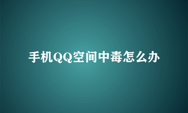 手机QQ空间中毒怎么办