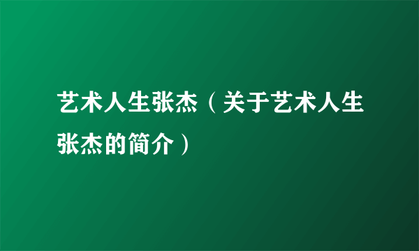 艺术人生张杰（关于艺术人生张杰的简介）