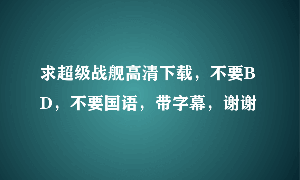 求超级战舰高清下载，不要BD，不要国语，带字幕，谢谢