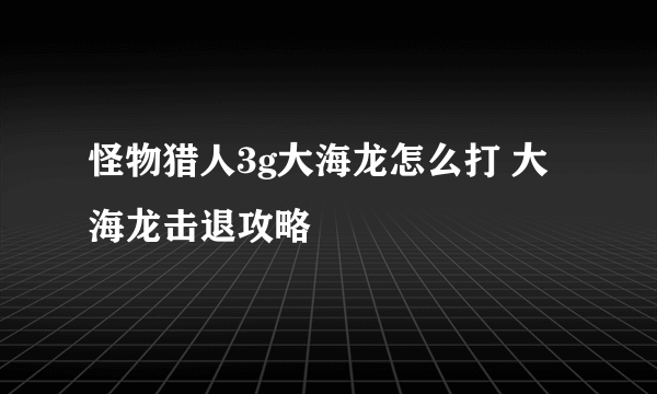 怪物猎人3g大海龙怎么打 大海龙击退攻略