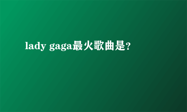 lady gaga最火歌曲是？