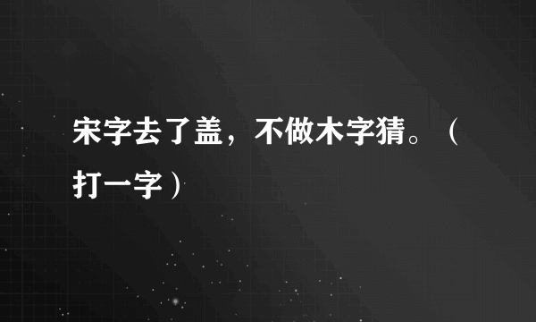 宋字去了盖，不做木字猜。（打一字）