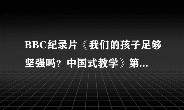 BBC纪录片《我们的孩子足够坚强吗？中国式教学》第二集怎么没有了