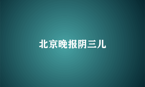 北京晚报阴三儿