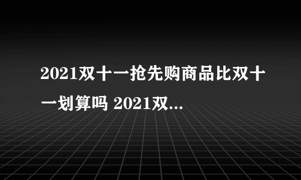 2021双十一抢先购商品比双十一划算吗 2021双十一哪一波更划算-飞外