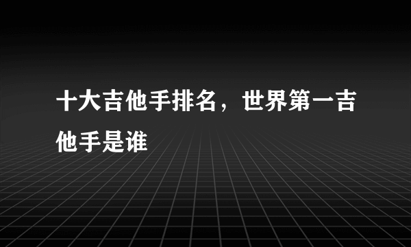 十大吉他手排名，世界第一吉他手是谁