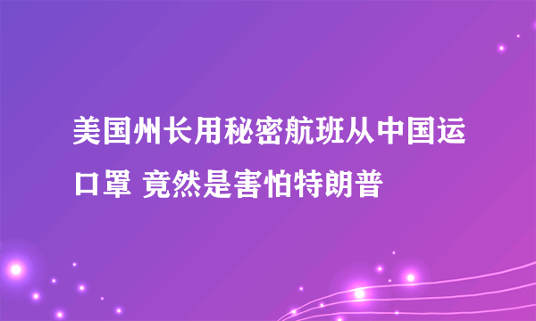 美国州长用秘密航班从中国运口罩 竟然是害怕特朗普