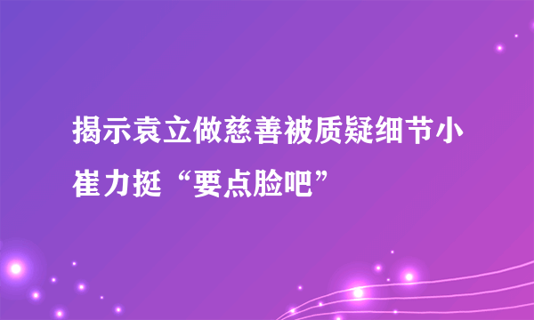 揭示袁立做慈善被质疑细节小崔力挺“要点脸吧”