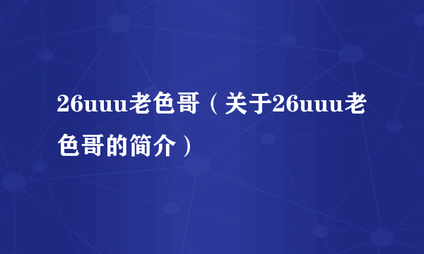 26uuu老色哥（关于26uuu老色哥的简介）