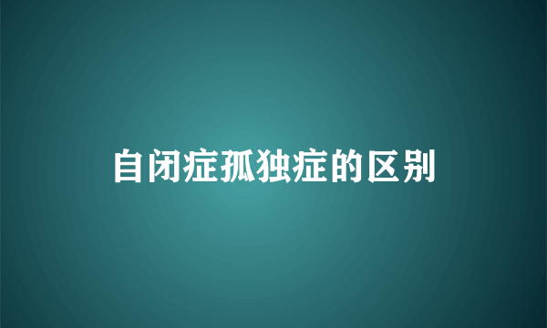 自闭症孤独症的区别