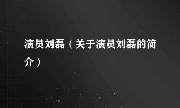 演员刘磊（关于演员刘磊的简介）