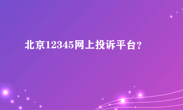 北京12345网上投诉平台？