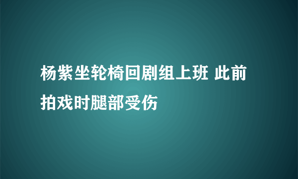 杨紫坐轮椅回剧组上班 此前拍戏时腿部受伤