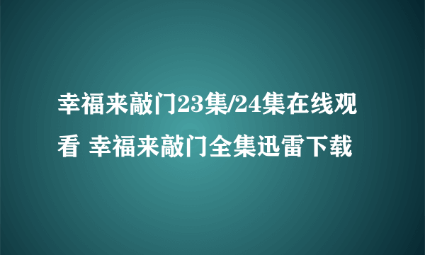 幸福来敲门23集/24集在线观看 幸福来敲门全集迅雷下载