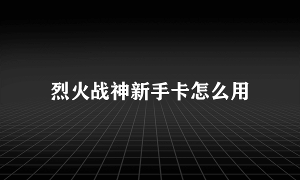 烈火战神新手卡怎么用