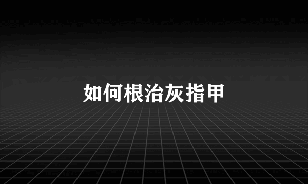 如何根治灰指甲