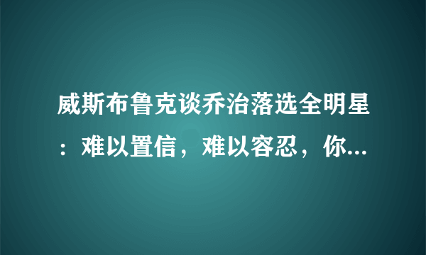 威斯布鲁克谈乔治落选全明星：难以置信，难以容忍，你怎么看？