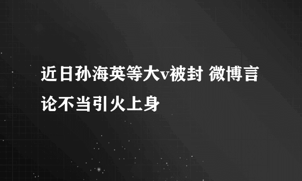 近日孙海英等大v被封 微博言论不当引火上身