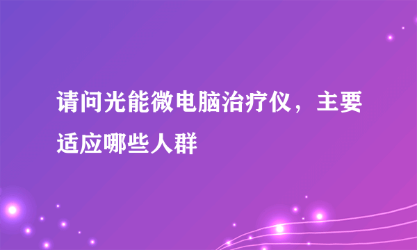 请问光能微电脑治疗仪，主要适应哪些人群