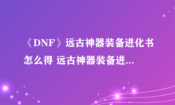 《DNF》远古神器装备进化书怎么得 远古神器装备进化书获取攻略