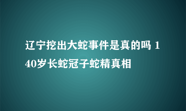 辽宁挖出大蛇事件是真的吗 140岁长蛇冠子蛇精真相