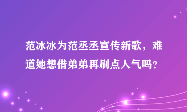 范冰冰为范丞丞宣传新歌，难道她想借弟弟再刷点人气吗？