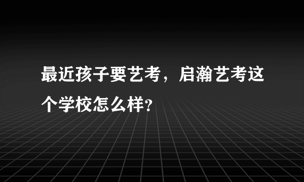 最近孩子要艺考，启瀚艺考这个学校怎么样？