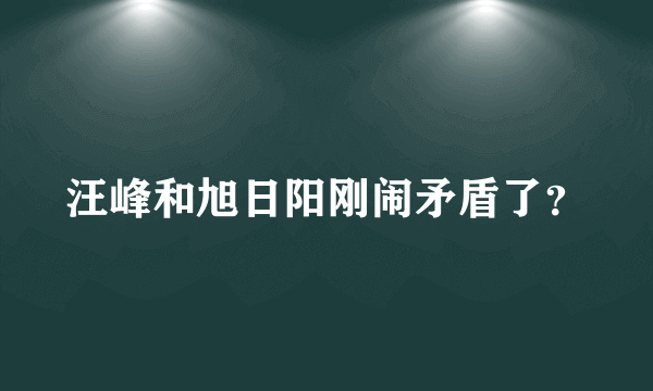 汪峰和旭日阳刚闹矛盾了？