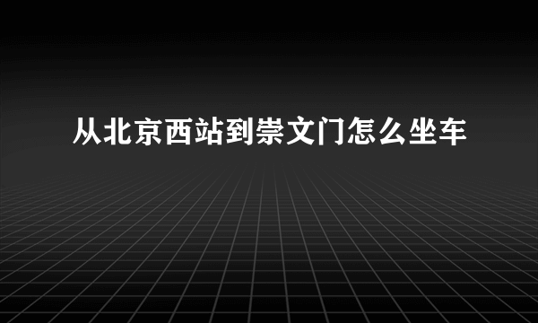 从北京西站到崇文门怎么坐车