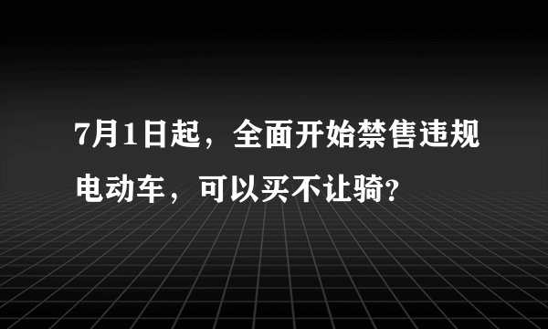 7月1日起，全面开始禁售违规电动车，可以买不让骑？