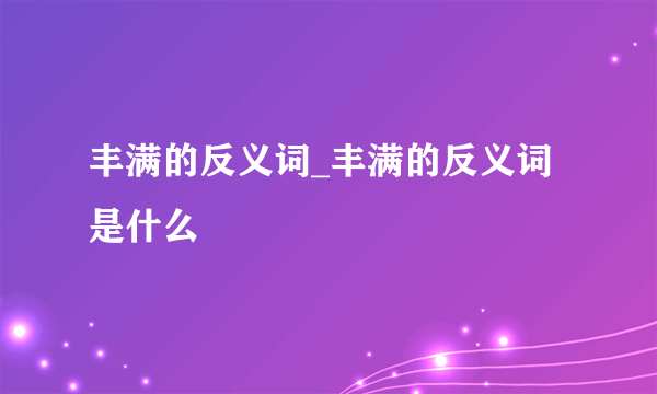 丰满的反义词_丰满的反义词是什么