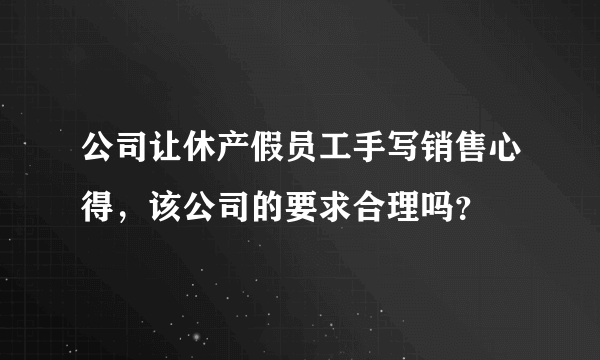 公司让休产假员工手写销售心得，该公司的要求合理吗？