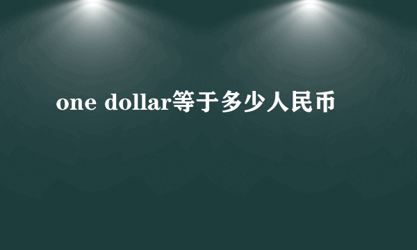 one dollar等于多少人民币