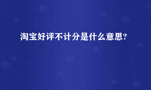 淘宝好评不计分是什么意思?