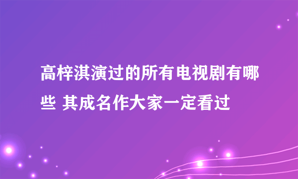 高梓淇演过的所有电视剧有哪些 其成名作大家一定看过