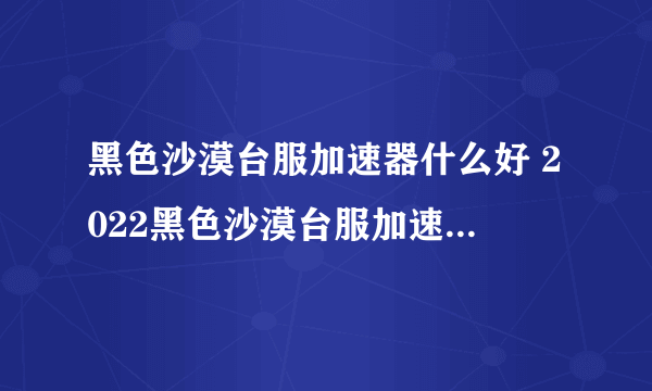 黑色沙漠台服加速器什么好 2022黑色沙漠台服加速器下载链接