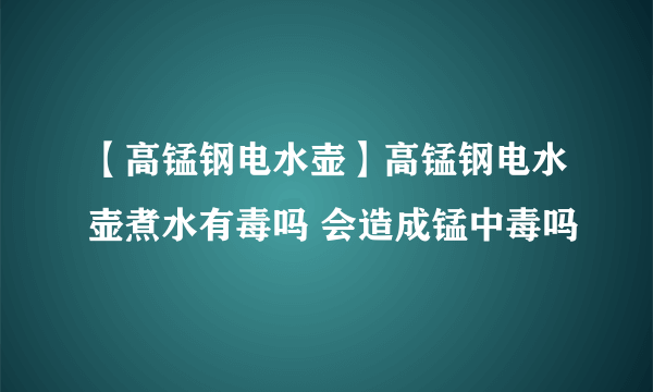 【高锰钢电水壶】高锰钢电水壶煮水有毒吗 会造成锰中毒吗