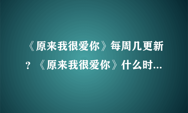 《原来我很爱你》每周几更新？《原来我很爱你》什么时候开始超前点播？