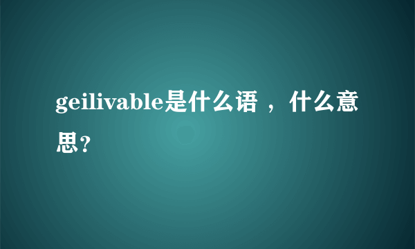 geilivable是什么语 ，什么意思？