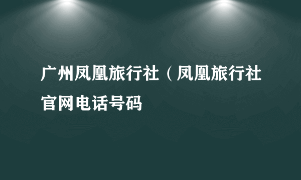 广州凤凰旅行社（凤凰旅行社官网电话号码