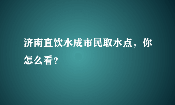 济南直饮水成市民取水点，你怎么看？