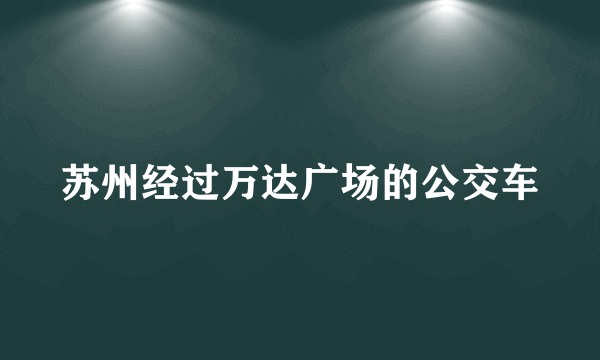 苏州经过万达广场的公交车